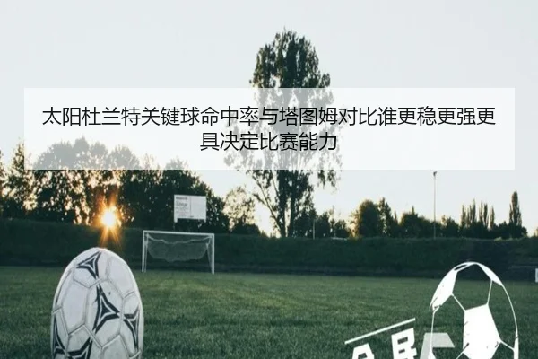 太阳杜兰特关键球命中率与塔图姆对比谁更稳更强更具决定比赛能力