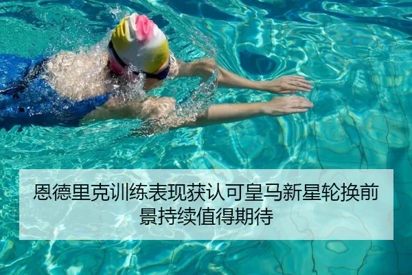 恩德里克训练表现获认可皇马新星轮换前景持续值得期待