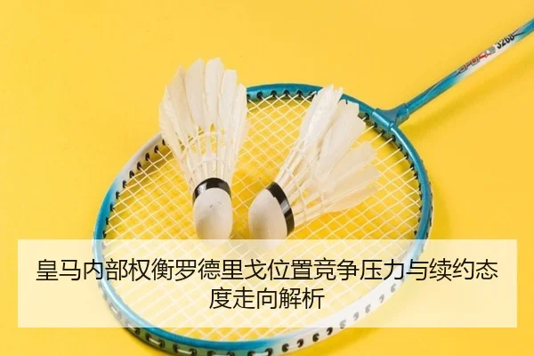 皇马内部权衡罗德里戈位置竞争压力与续约态度走向解析