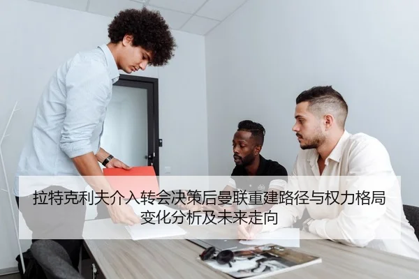 拉特克利夫介入转会决策后曼联重建路径与权力格局变化分析及未来走向