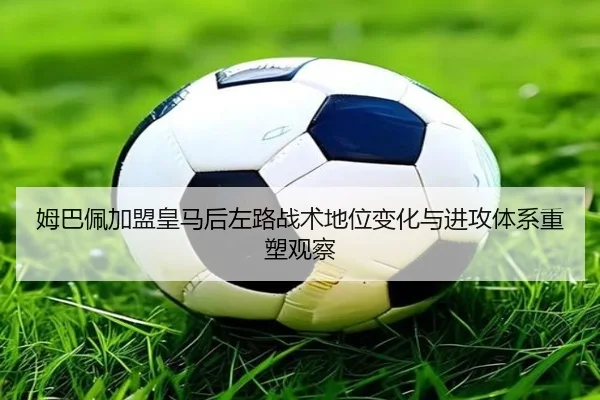 姆巴佩加盟皇马后左路战术地位变化与进攻体系重塑观察