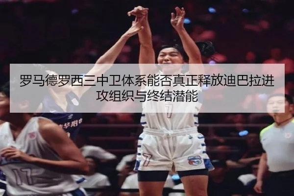 罗马德罗西三中卫体系能否真正释放迪巴拉进攻组织与终结潜能