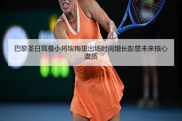 巴黎圣日耳曼小将埃梅里出场时间增长彰显未来核心潜质