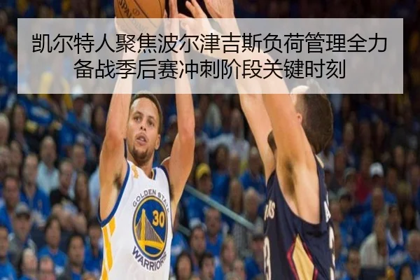 凯尔特人聚焦波尔津吉斯负荷管理全力备战季后赛冲刺阶段关键时刻