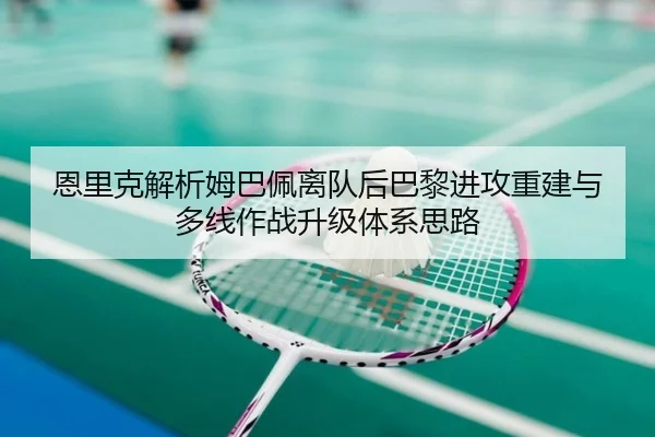 恩里克解析姆巴佩离队后巴黎进攻重建与多线作战升级体系思路