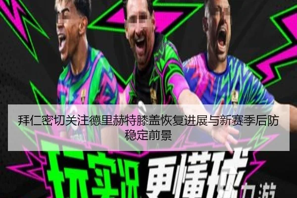 拜仁密切关注德里赫特膝盖恢复进展与新赛季后防稳定前景
