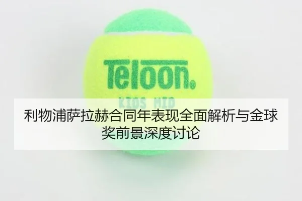 利物浦萨拉赫合同年表现全面解析与金球奖前景深度讨论