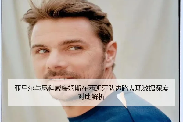 亚马尔与尼科威廉姆斯在西班牙队边路表现数据深度对比解析