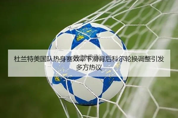杜兰特美国队热身赛效率下滑背后科尔轮换调整引发多方热议